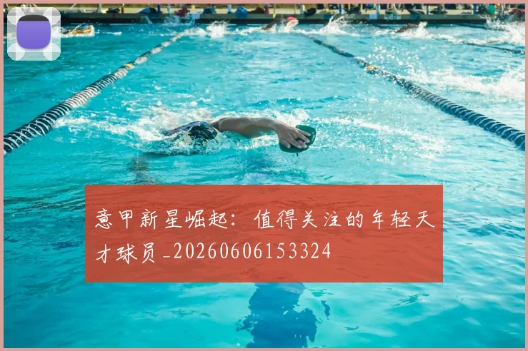 意甲新星崛起：值得关注的年轻天才球员_20260606153324