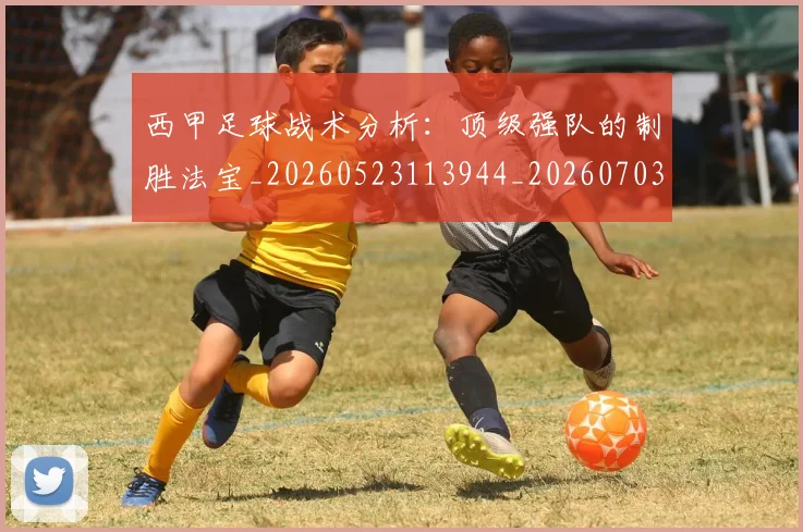 西甲足球战术分析：顶级强队的制胜法宝_20260523113944_20260703181927