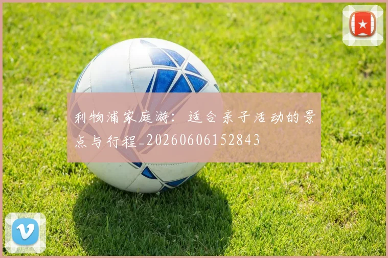 利物浦家庭游：适合亲子活动的景点与行程_20260606152843