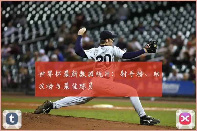 世界杯最新数据统计：射手榜、助攻榜与最佳球员