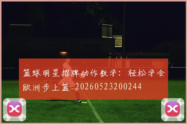 篮球明星招牌动作教学：轻松学会欧洲步上篮_20260523200244