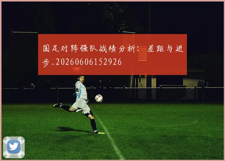 国足对阵强队战绩分析：差距与进步_20260606152926