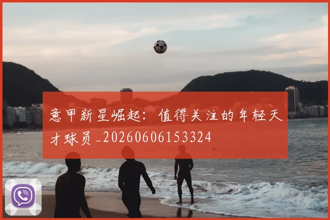 意甲新星崛起:值得关注的年轻天才球员_20260606153324