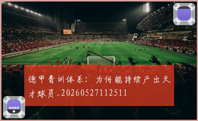 德甲青训体系:为何能持续产出天才球员_20260527112511