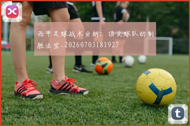 西甲足球战术分析：顶尖球队的制胜法宝_20260703181927