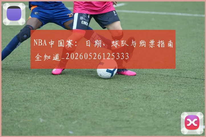 NBA中国赛：日期、球队与购票指南全知道_20260526125333