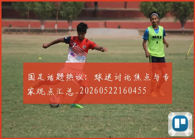 国足话题热议：球迷讨论焦点与专家观点汇总_20260522160455