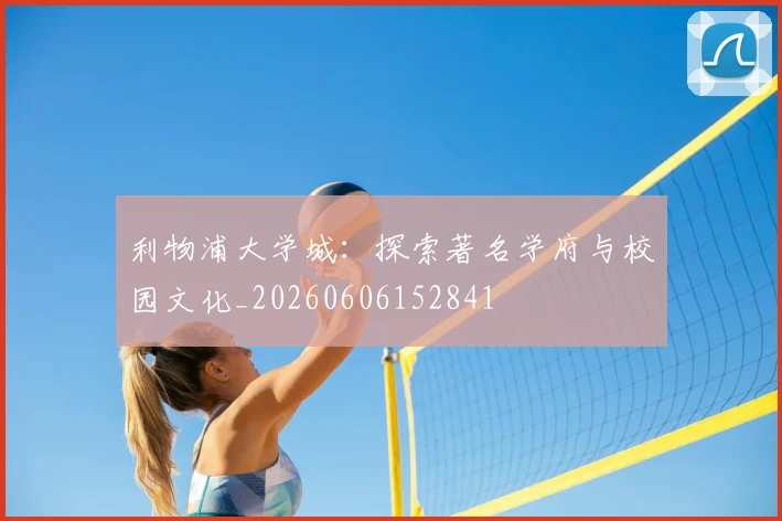 利物浦大学城：探索著名学府与校园文化_20260606152841