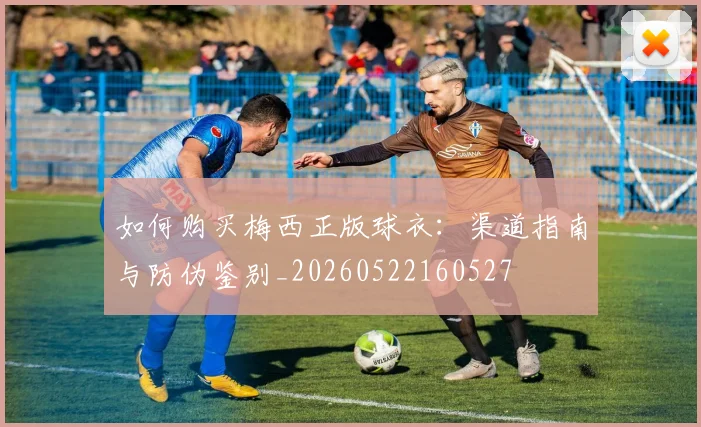 如何购买梅西正版球衣：渠道指南与防伪鉴别_20260522160527