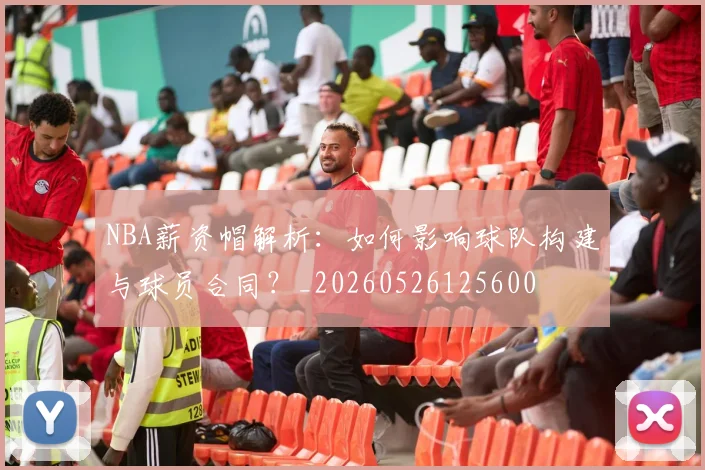 NBA薪资帽解析:如何影响球队构建与球员合同?_20260526125600