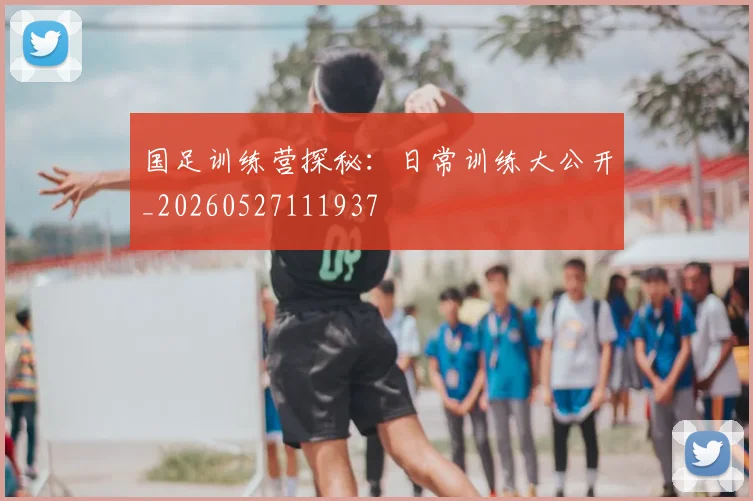 国足训练营探秘：日常训练大公开_20260527111937