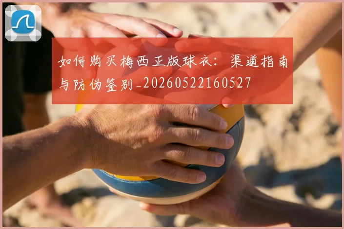 如何购买梅西正版球衣：渠道指南与防伪鉴别_20260522160527