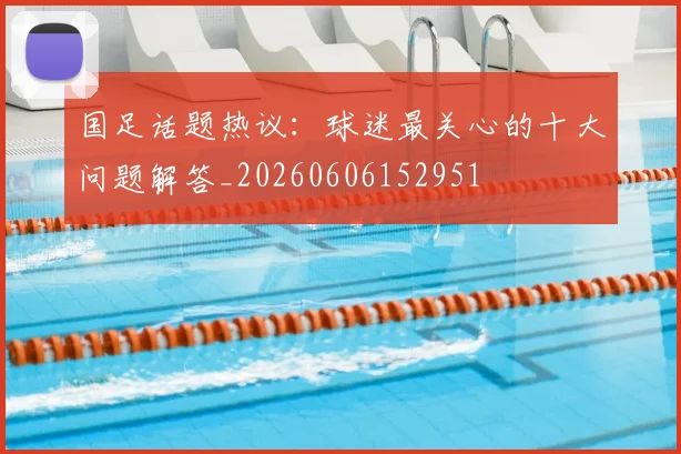 国足话题热议：球迷最关心的十大问题解答_20260606152951