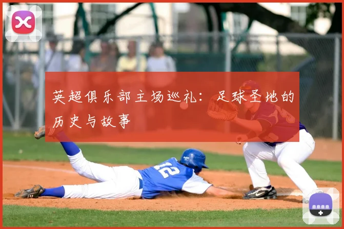 英超俱乐部主场巡礼：足球圣地的历史与故事
