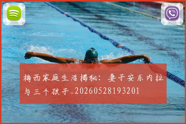 梅西家庭生活揭秘:妻子安东内拉与三个孩子_20260528193201