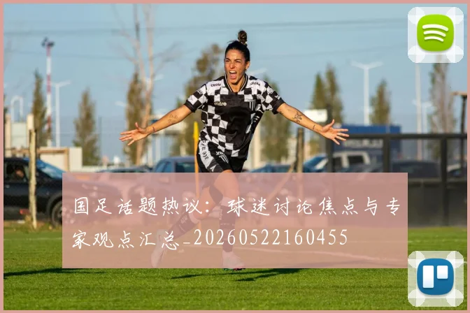 国足话题热议:球迷讨论焦点与专家观点汇总_20260522160455